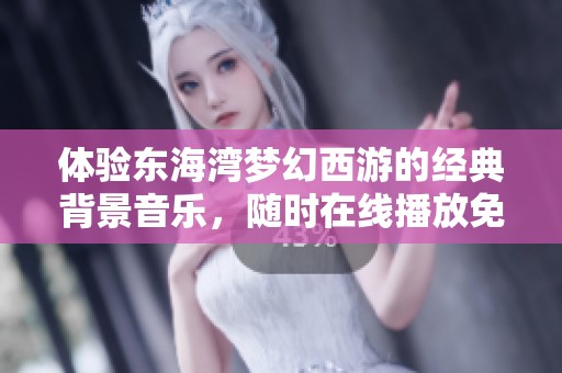 体验东海湾梦幻西游的经典背景音乐，随时在线播放免费听