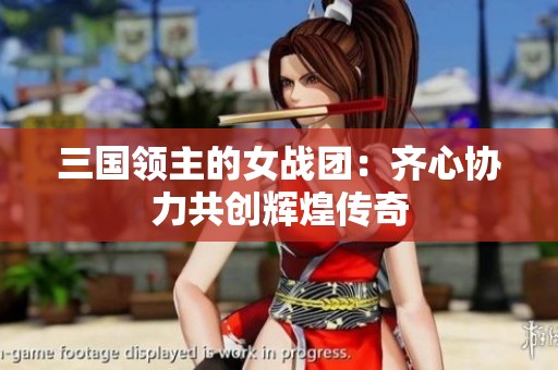 三国领主的女战团：齐心协力共创辉煌传奇