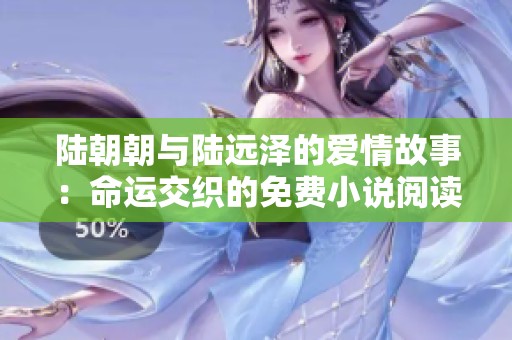 陆朝朝与陆远泽的爱情故事：命运交织的免费小说阅读之旅