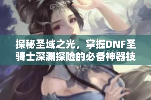 探秘圣域之光，掌握DNF圣骑士深渊探险的必备神器技巧