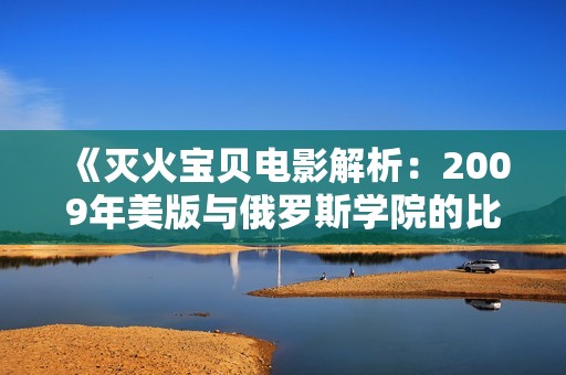 《灭火宝贝电影解析：2009年美版与俄罗斯学院的比较》