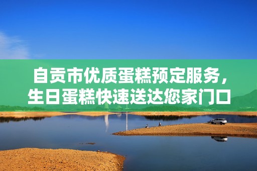 自贡市优质蛋糕预定服务，生日蛋糕快速送达您家门口