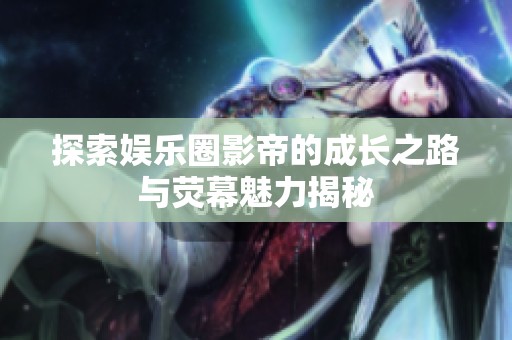 探索娱乐圈影帝的成长之路与荧幕魅力揭秘