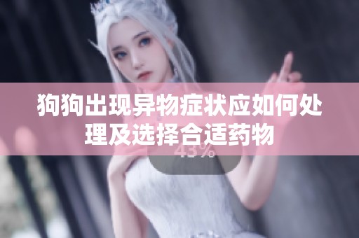 狗狗出现异物症状应如何处理及选择合适药物