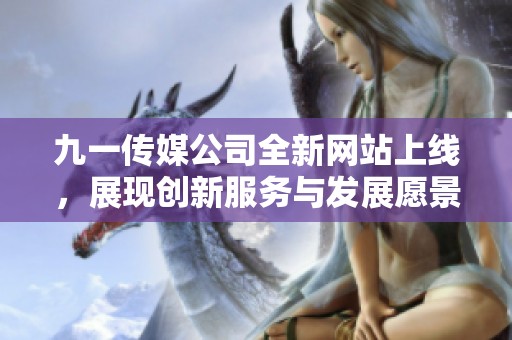 九一传媒公司全新网站上线，展现创新服务与发展愿景