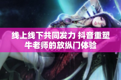 线上线下共同发力 抖音重塑牛老师的放纵门体验