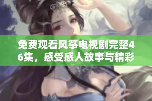 免费观看风筝电视剧完整46集，感受感人故事与精彩演技