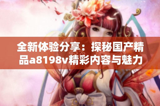 全新体验分享：探秘国产精品a8198v精彩内容与魅力所在