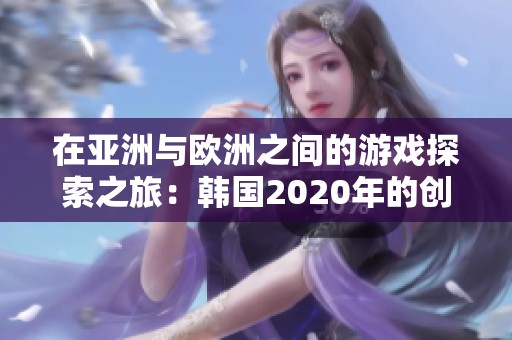 在亚洲与欧洲之间的游戏探索之旅：韩国2020年的创新与挑战