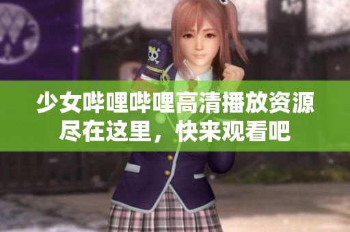 少女哔哩哔哩高清播放资源尽在这里，快来观看吧