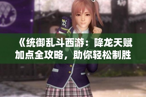 《统御乱斗西游：降龙天赋加点全攻略，助你轻松制胜！》
