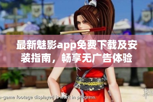 最新魅影app免费下载及安装指南，畅享无广告体验