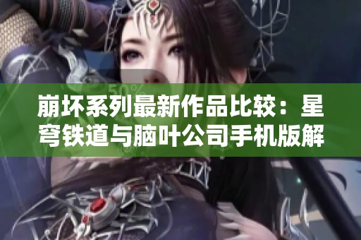 崩坏系列最新作品比较：星穹铁道与脑叶公司手机版解析