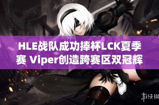 HLE战队成功捧杯LCK夏季赛 Viper创造跨赛区双冠辉煌