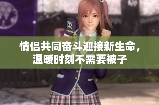 情侣共同奋斗迎接新生命，温暖时刻不需要被子