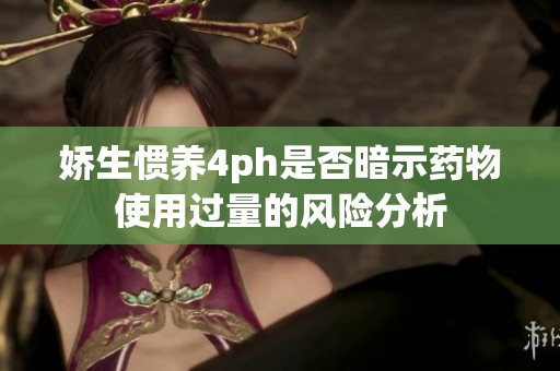 娇生惯养4ph是否暗示药物使用过量的风险分析
