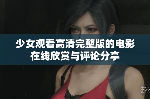 少女观看高清完整版的电影在线欣赏与评论分享