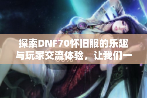 探索DNF70怀旧服的乐趣与玩家交流体验，让我们一起重温经典！