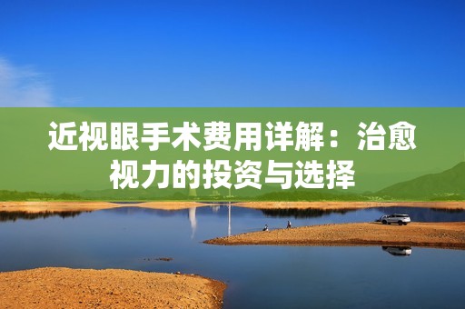 近视眼手术费用详解：治愈视力的投资与选择
