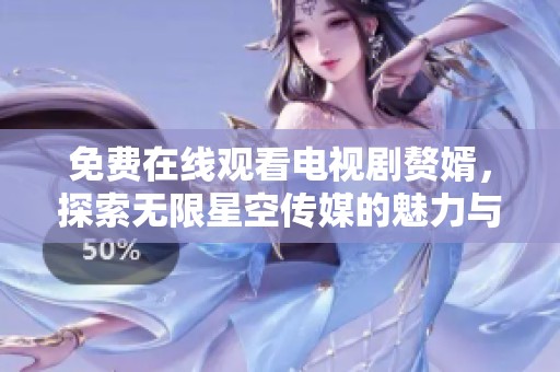 免费在线观看电视剧赘婿，探索无限星空传媒的魅力与精彩
