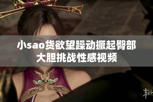 小sao货欲望躁动撅起臀部大胆挑战性感视频