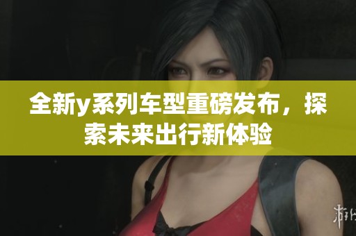 全新y系列车型重磅发布，探索未来出行新体验
