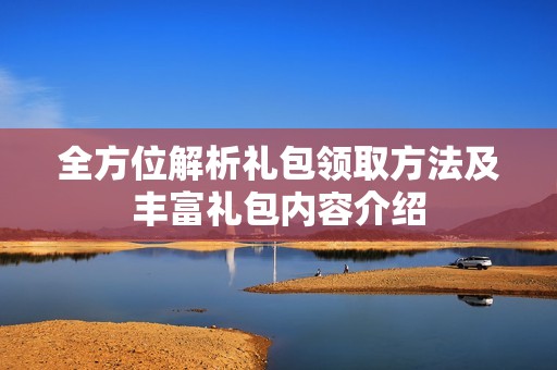全方位解析礼包领取方法及丰富礼包内容介绍