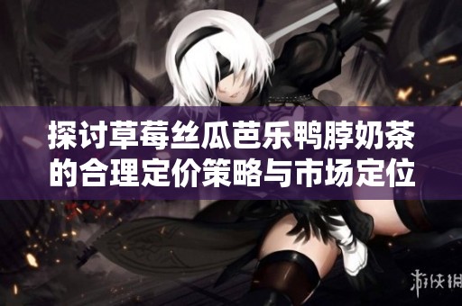 探讨草莓丝瓜芭乐鸭脖奶茶的合理定价策略与市场定位分析