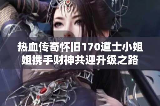 热血传奇怀旧170道士小姐姐携手财神共迎升级之路