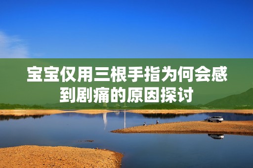宝宝仅用三根手指为何会感到剧痛的原因探讨