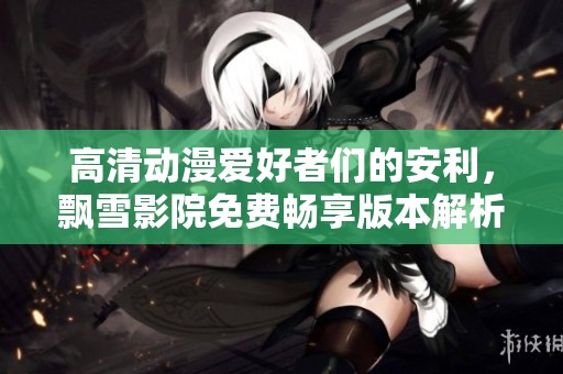 高清动漫爱好者们的安利，飘雪影院免费畅享版本解析