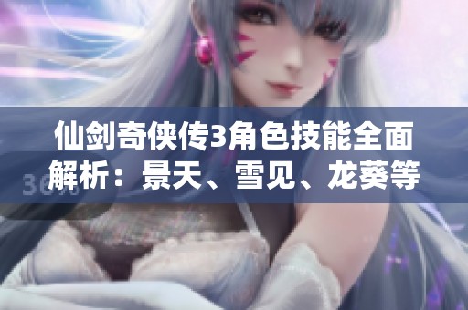 仙剑奇侠传3角色技能全面解析：景天、雪见、龙葵等人物技能升级详解