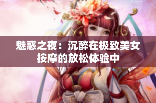 魅惑之夜：沉醉在极致美女按摩的放松体验中
