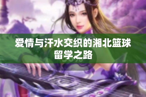 爱情与汗水交织的湘北篮球留学之路