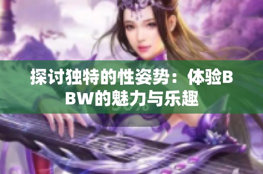 探讨独特的性姿势：体验BBW的魅力与乐趣