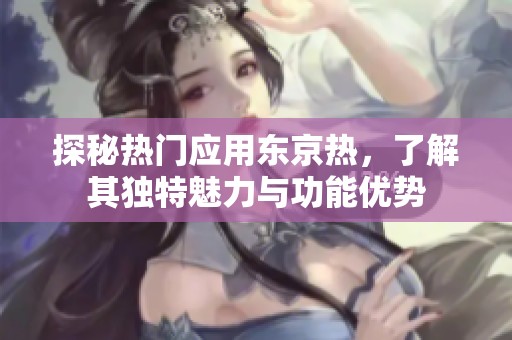 探秘热门应用东京热，了解其独特魅力与功能优势
