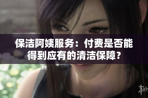 保洁阿姨服务：付费是否能得到应有的清洁保障？