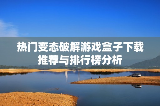 热门变态破解游戏盒子下载推荐与排行榜分析