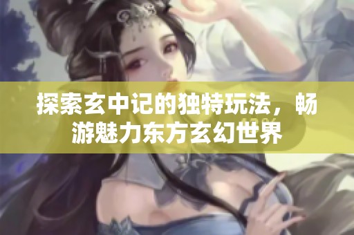 探索玄中记的独特玩法，畅游魅力东方玄幻世界