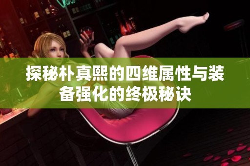 探秘朴真熙的四维属性与装备强化的终极秘诀