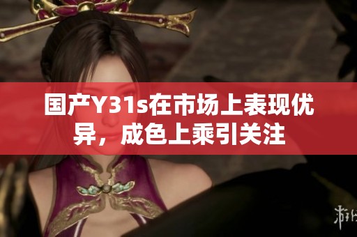 国产Y31s在市场上表现优异，成色上乘引关注