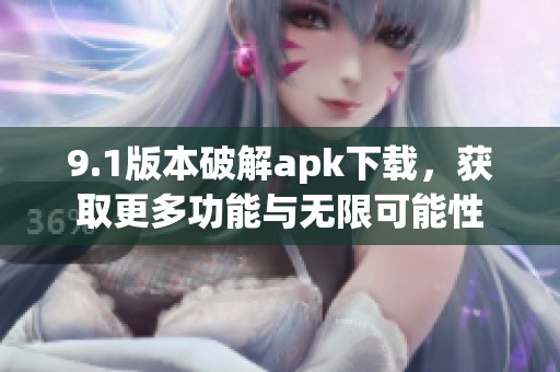 9.1版本破解apk下载，获取更多功能与无限可能性