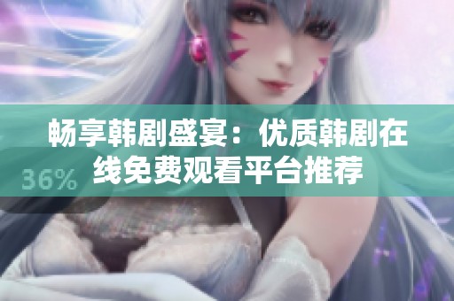 畅享韩剧盛宴：优质韩剧在线免费观看平台推荐