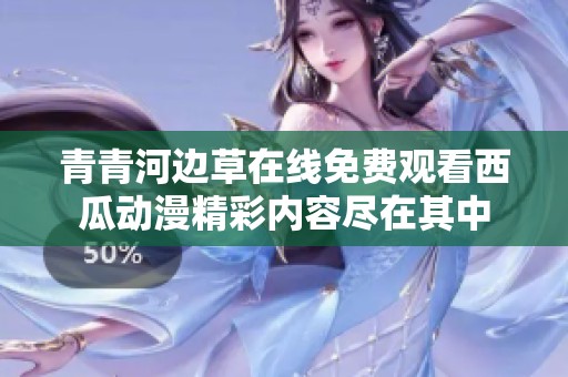 青青河边草在线免费观看西瓜动漫精彩内容尽在其中