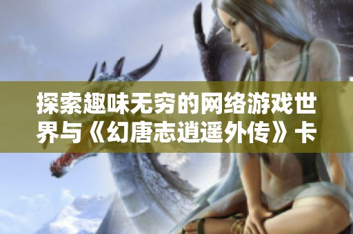 探索趣味无穷的网络游戏世界与《幻唐志逍遥外传》卡级宠物攻略