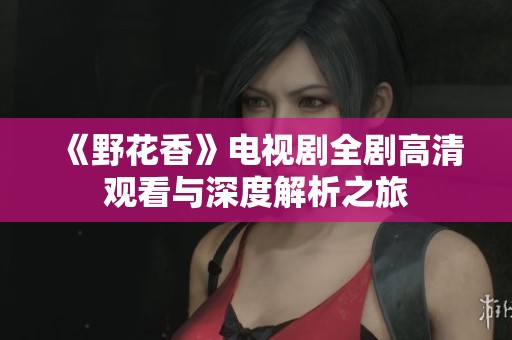 《野花香》电视剧全剧高清观看与深度解析之旅