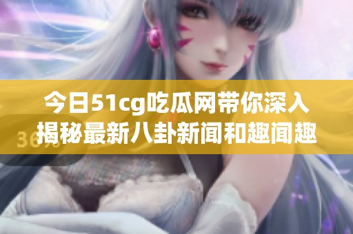 今日51cg吃瓜网带你深入揭秘最新八卦新闻和趣闻趣事