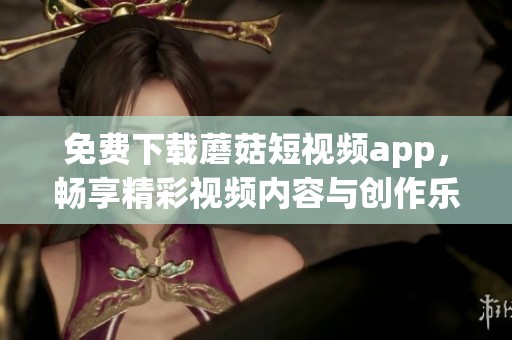 免费下载蘑菇短视频app，畅享精彩视频内容与创作乐趣