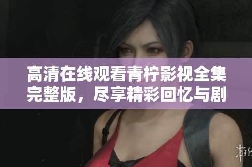 高清在线观看青柠影视全集完整版，尽享精彩回忆与剧情
