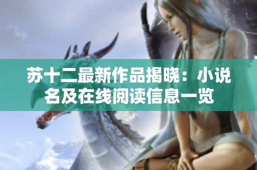 苏十二最新作品揭晓：小说名及在线阅读信息一览